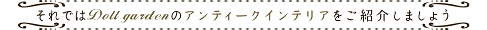 それではDoll Gardenのアンティークインテリアをご紹介しましょう