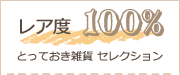 レア度 100％
とっておき雑貨 セレクション